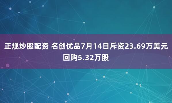 正规炒股配资 名创优品7月14日斥资23.69万美元回购5.32万股