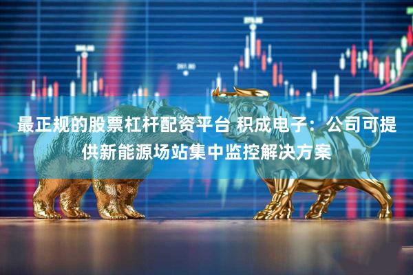 最正规的股票杠杆配资平台 积成电子：公司可提供新能源场站集中监控解决方案
