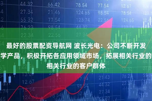 最好的股票配资导航网 波长光电：公司不断开发高精度光学产品，积极开拓各应用领域市场，拓展相关行业的客户群体
