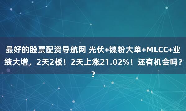 最好的股票配资导航网 光伏+镍粉大单+MLCC+业绩大增，2天2板！2天上涨21.02%！还有机会吗？