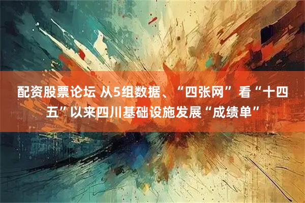 配资股票论坛 从5组数据、“四张网” 看“十四五”以来四川基础设施发展“成绩单”