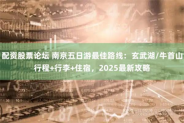 配资股票论坛 南京五日游最佳路线：玄武湖/牛首山行程+行李+住宿，2025最新攻略