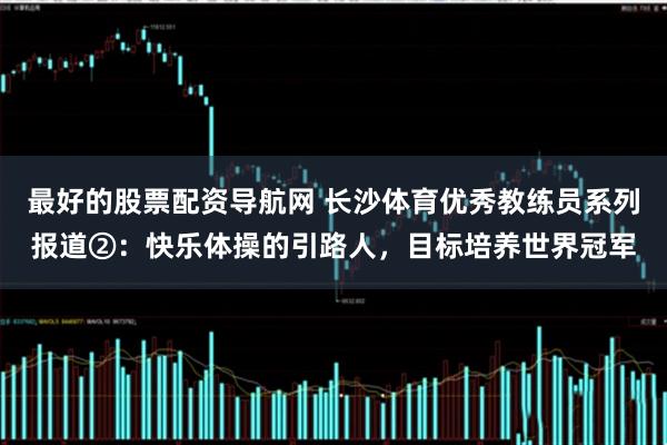 最好的股票配资导航网 长沙体育优秀教练员系列报道②：快乐体操的引路人，目标培养世界冠军