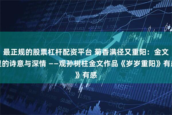 最正规的股票杠杆配资平台 菊香满径又重阳：金文里的诗意与深情 ——观孙树柱金文作品《岁岁重阳》有感