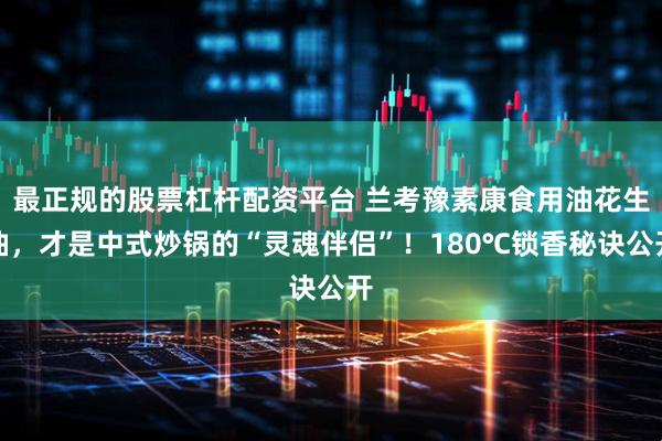 最正规的股票杠杆配资平台 兰考豫素康食用油花生油，才是中式炒锅的“灵魂伴侣”！180℃锁香秘诀公开