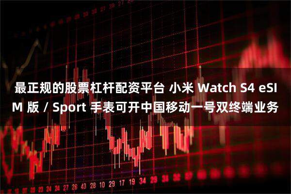 最正规的股票杠杆配资平台 小米 Watch S4 eSIM 版 / Sport 手表可开中国移动一号双终端业务