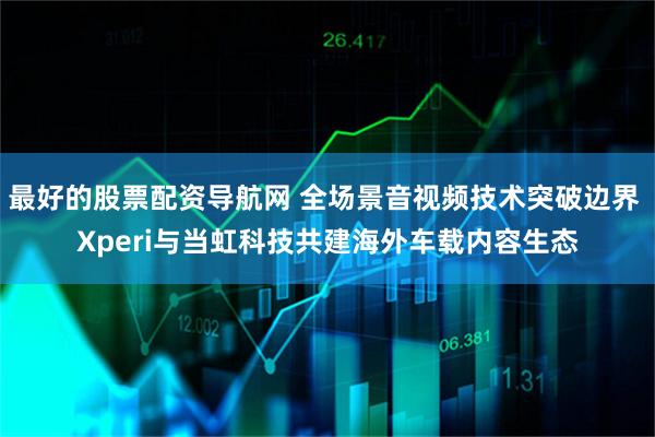 最好的股票配资导航网 全场景音视频技术突破边界 Xperi与当虹科技共建海外车载内容生态