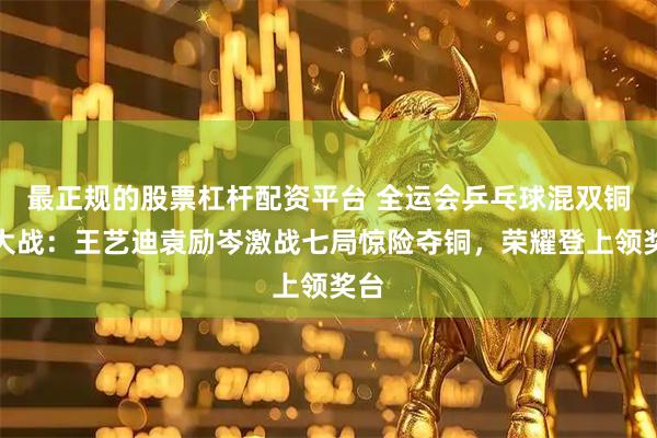 最正规的股票杠杆配资平台 全运会乒乓球混双铜牌大战：王艺迪袁励岑激战七局惊险夺铜，荣耀登上领奖台