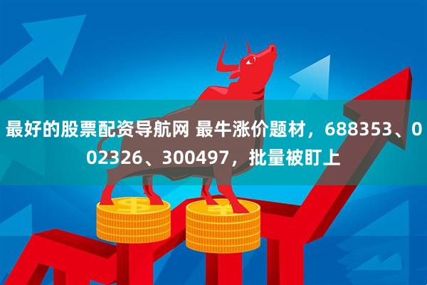 最好的股票配资导航网 最牛涨价题材，688353、002326、300497，批量被盯上