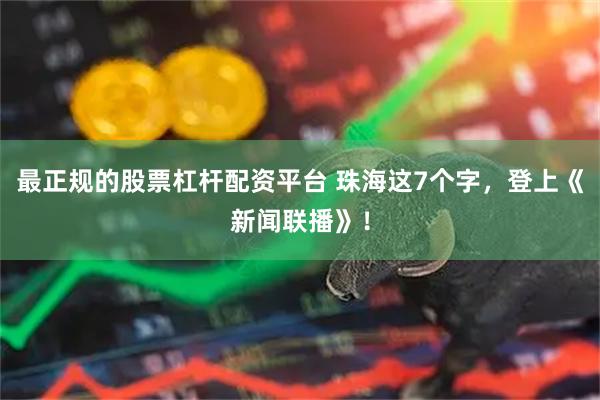 最正规的股票杠杆配资平台 珠海这7个字，登上《新闻联播》！