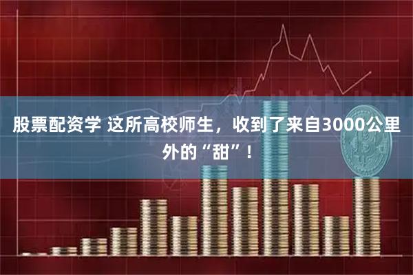 股票配资学 这所高校师生，收到了来自3000公里外的“甜”！