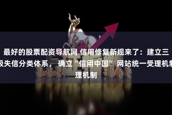 最好的股票配资导航网 信用修复新规来了：建立三级失信分类体系， 确立“信用中国” 网站统一受理机制