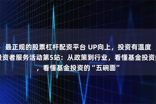 最正规的股票杠杆配资平台 UP向上，投资有温度︱2025年投资者服务活动第5站：从政策到行业，看懂基金投资的“五碗面”