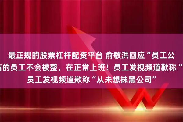 最正规的股票杠杆配资平台 俞敏洪回应“员工公开信吐槽”：写信的员工不会被整，在正常上班！员工发视频道歉称“从未想抹黑公司”