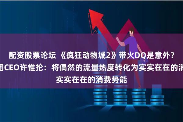 配资股票论坛 《疯狂动物城2》带火DQ是意外？CFB集团CEO许惟抡：将偶然的流量热度转化为实实在在的消费势能