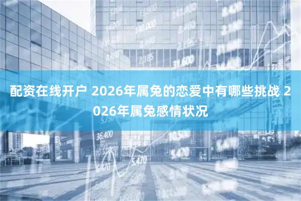 配资在线开户 2026年属兔的恋爱中有哪些挑战 2026年属兔感情状况