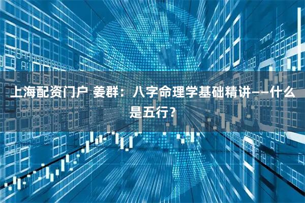 上海配资门户 姜群：八字命理学基础精讲——什么是五行？