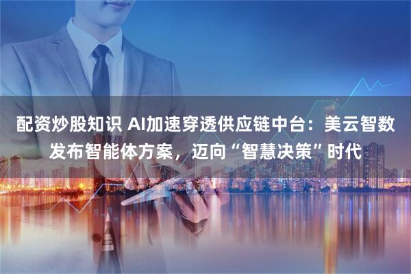 配资炒股知识 AI加速穿透供应链中台：美云智数发布智能体方案，迈向“智慧决策”时代