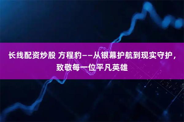 长线配资炒股 方程豹——从银幕护航到现实守护，致敬每一位平凡英雄