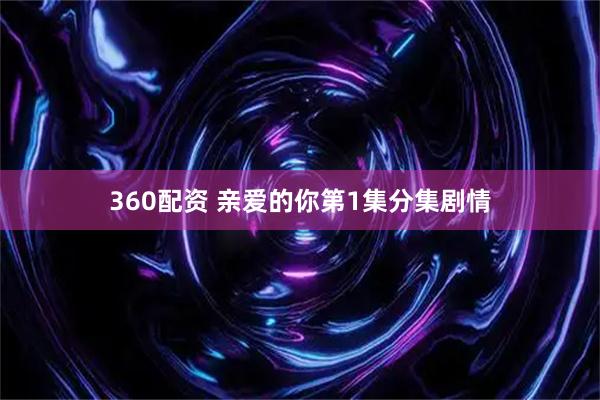 360配资 亲爱的你第1集分集剧情