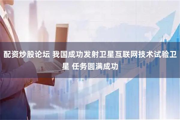 配资炒股论坛 我国成功发射卫星互联网技术试验卫星 任务圆满成功