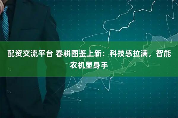 配资交流平台 春耕图鉴上新：科技感拉满，智能农机显身手