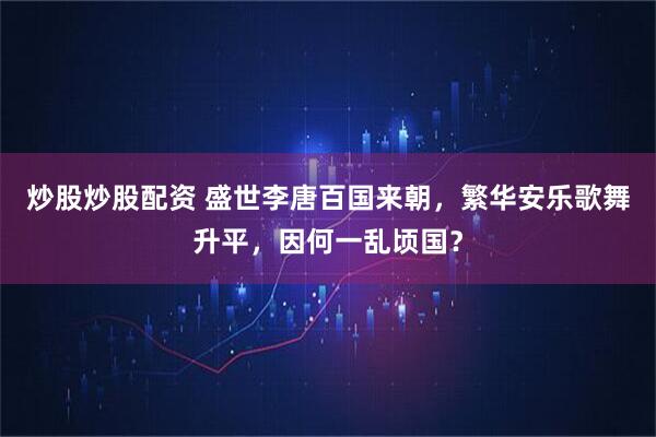 炒股炒股配资 盛世李唐百国来朝，繁华安乐歌舞升平，因何一乱顷国？