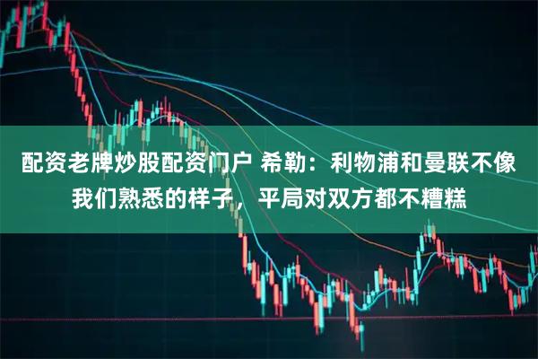 配资老牌炒股配资门户 希勒：利物浦和曼联不像我们熟悉的样子，平局对双方都不糟糕