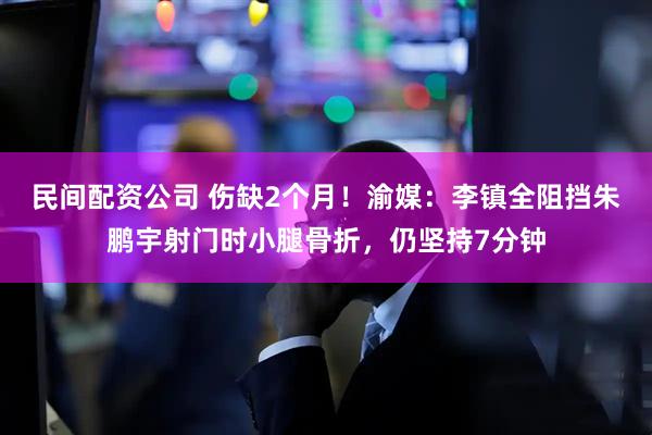 民间配资公司 伤缺2个月！渝媒：李镇全阻挡朱鹏宇射门时小腿骨折，仍坚持7分钟