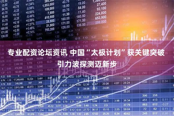 专业配资论坛资讯 中国“太极计划”获关键突破 引力波探测迈新步