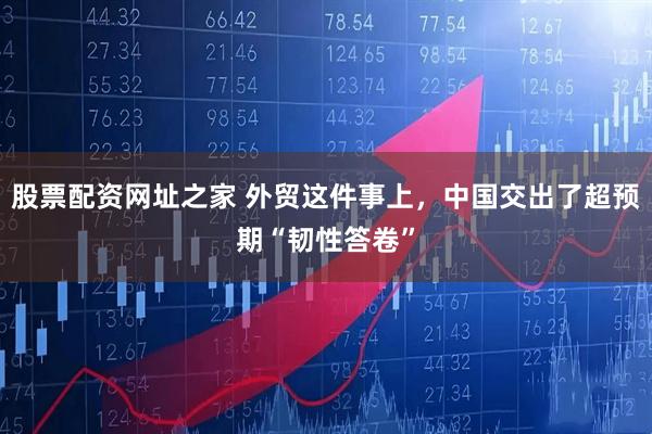 股票配资网址之家 外贸这件事上，中国交出了超预期“韧性答卷”