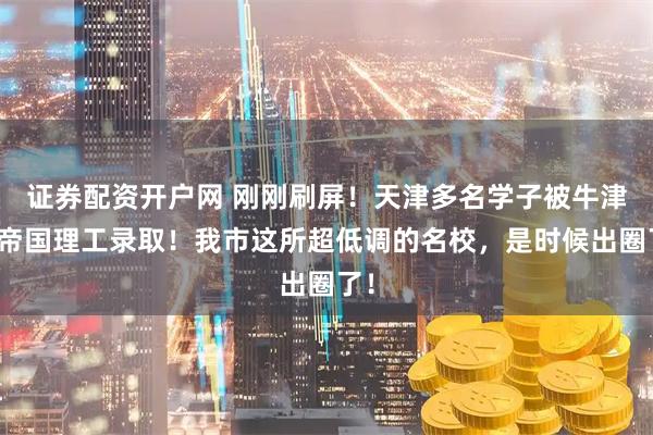 证券配资开户网 刚刚刷屏！天津多名学子被牛津、帝国理工录取！我市这所超低调的名校，是时候出圈了！