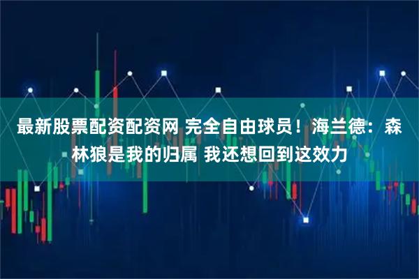 最新股票配资配资网 完全自由球员！海兰德：森林狼是我的归属 我还想回到这效力