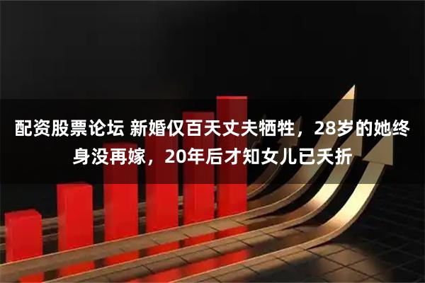 配资股票论坛 新婚仅百天丈夫牺牲，28岁的她终身没再嫁，20年后才知女儿已夭折