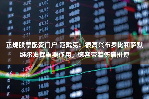 正规股票配资门户 范戴克：很高兴布罗比和萨默维尔发挥重要作用，德容带着伤痛拼搏
