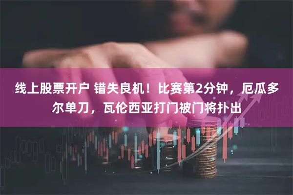 线上股票开户 错失良机！比赛第2分钟，厄瓜多尔单刀，瓦伦西亚打门被门将扑出