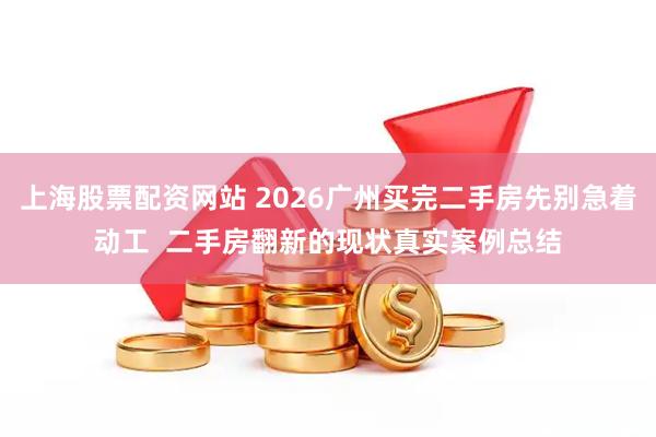 上海股票配资网站 2026广州买完二手房先别急着动工  二手房翻新的现状真实案例总结
