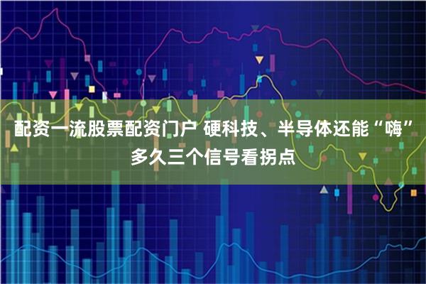 配资一流股票配资门户 硬科技、半导体还能“嗨”多久　三个信号看拐点