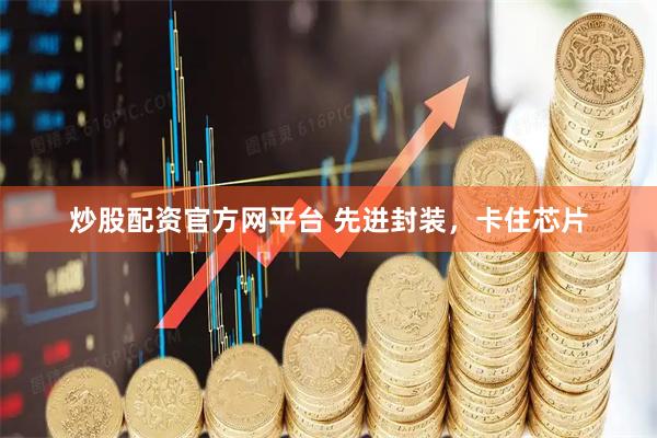 炒股配资官方网平台 先进封装，卡住芯片