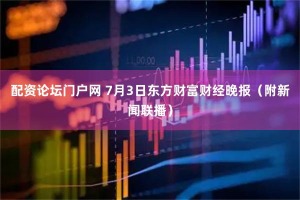 配资论坛门户网 7月3日东方财富财经晚报（附新闻联播）