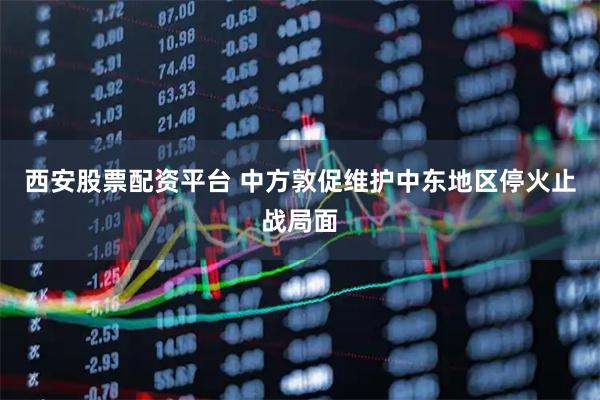 西安股票配资平台 中方敦促维护中东地区停火止战局面