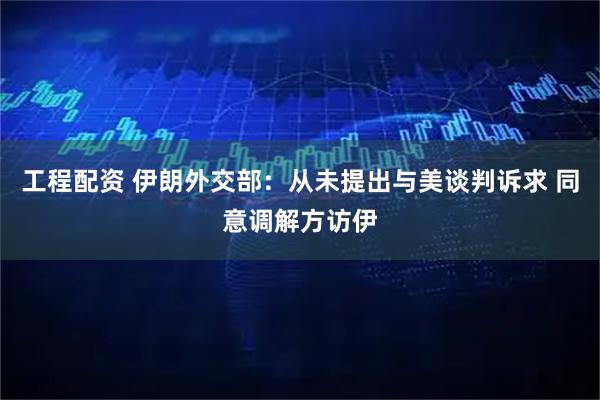工程配资 伊朗外交部：从未提出与美谈判诉求 同意调解方访伊