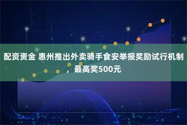 配资资金 惠州推出外卖骑手食安举报奖励试行机制，最高奖500元