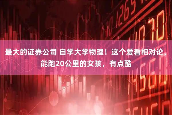 最大的证券公司 自学大学物理！这个爱看相对论、能跑20公里的女孩，有点酷