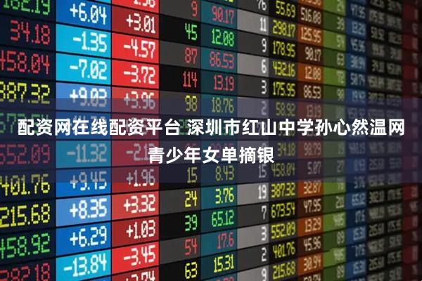 配资网在线配资平台 深圳市红山中学孙心然温网青少年女单摘银