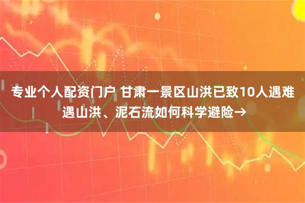 专业个人配资门户 甘肃一景区山洪已致10人遇难 遇山洪、泥石流如何科学避险→