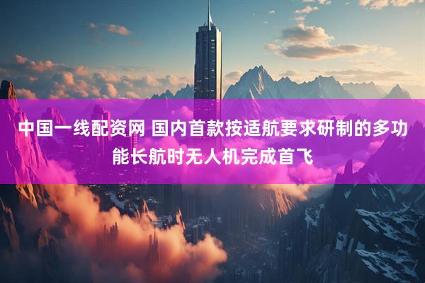 中国一线配资网 国内首款按适航要求研制的多功能长航时无人机完成首飞