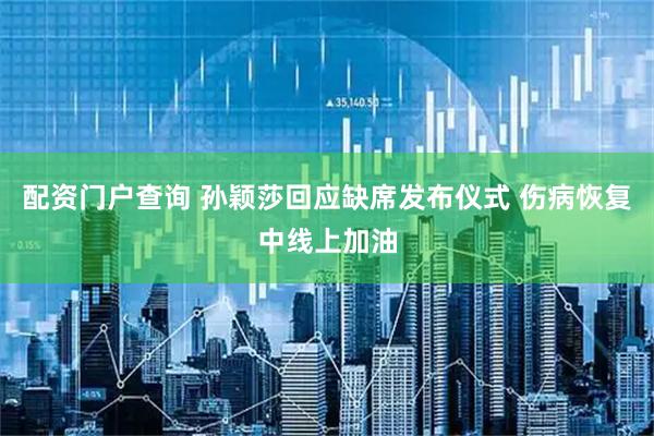 配资门户查询 孙颖莎回应缺席发布仪式 伤病恢复中线上加油