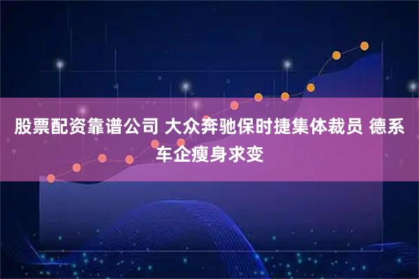 股票配资靠谱公司 大众奔驰保时捷集体裁员 德系车企瘦身求变