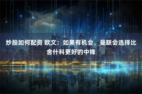 炒股如何配资 欧文：如果有机会，曼联会选择比舍什科更好的中锋